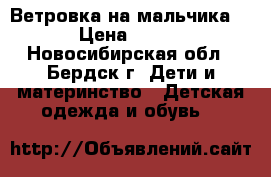 Ветровка на мальчика. › Цена ­ 700 - Новосибирская обл., Бердск г. Дети и материнство » Детская одежда и обувь   